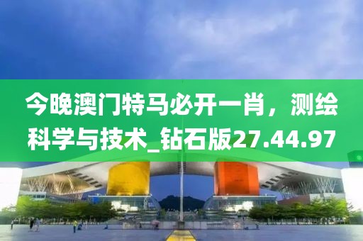 今晚澳門特馬必開一肖，測繪科學與技術_鉆石版27.44.97