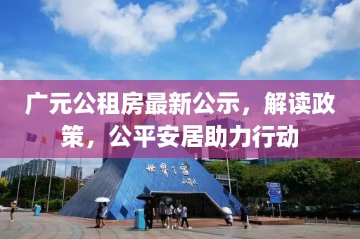 廣元公租房最新公示，解讀政策，公平安居助力行動(dòng)