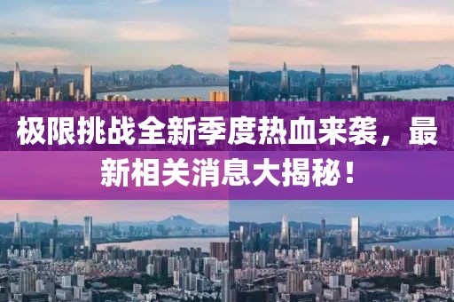極限挑戰(zhàn)全新季度熱血來襲，最新相關(guān)消息大揭秘！