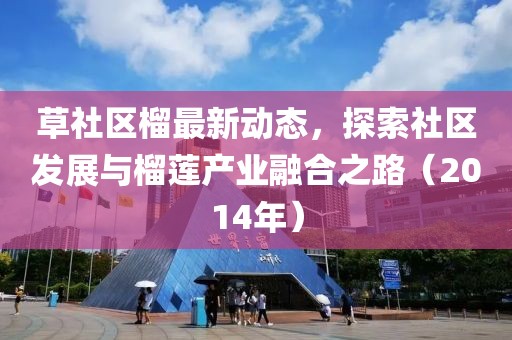 草社區(qū)榴最新動態(tài)，探索社區(qū)發(fā)展與榴蓮產(chǎn)業(yè)融合之路（2014年）