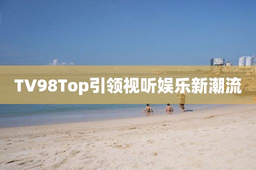 TV98Top引領(lǐng)視聽娛樂(lè)新潮流