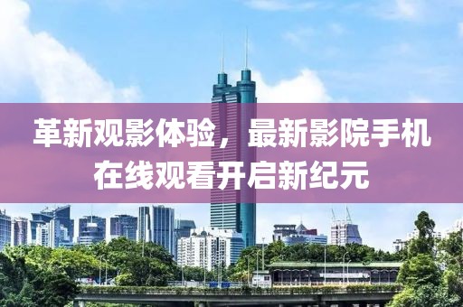 革新觀影體驗，最新影院手機在線觀看開啟新紀元