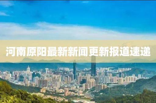 河南原陽最新新聞更新報道速遞