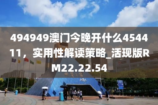 494949澳門今晚開什么454411，實用性解讀策略_活現(xiàn)版RM22.22.54