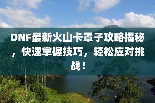 DNF最新火山卡罩子攻略揭秘，快速掌握技巧，輕松應(yīng)對(duì)挑戰(zhàn)！