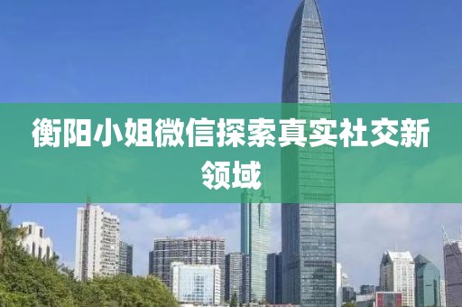 衡陽小姐微信探索真實社交新領(lǐng)域