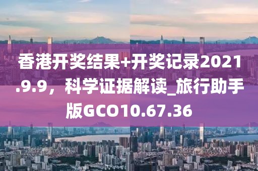 香港開獎(jiǎng)結(jié)果+開獎(jiǎng)記錄2021.9.9，科學(xué)證據(jù)解讀_旅行助手版GCO10.67.36