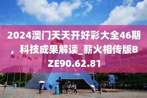 2024澳門天天開好彩大全46期，科技成果解讀_薪火相傳版BZE90.62.81