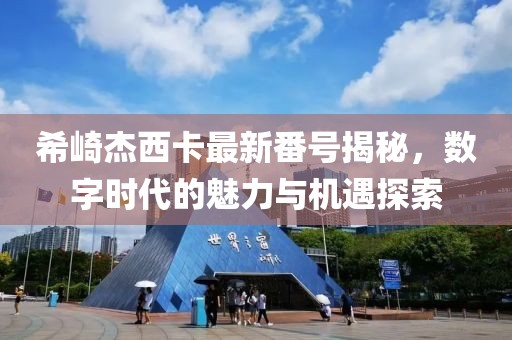 希崎杰西卡最新番號揭秘，數字時代的魅力與機遇探索