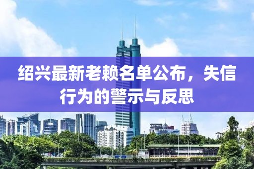 紹興最新老賴名單公布，失信行為的警示與反思