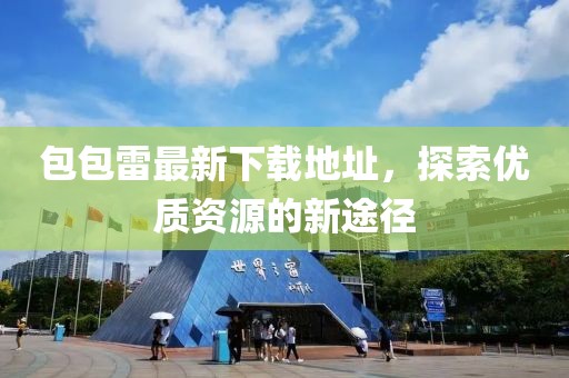 包包雷最新下載地址，探索優(yōu)質(zhì)資源的新途徑