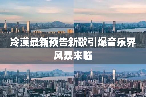 冷漠最新預(yù)告新歌引爆音樂界風(fēng)暴來臨