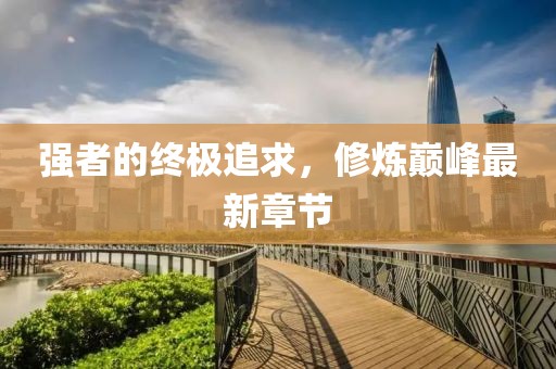 強(qiáng)者的終極追求，修煉巔峰最新章節(jié)