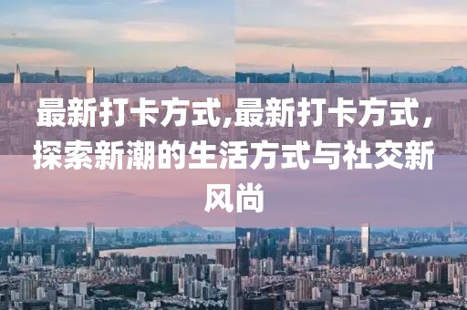 最新打卡方式,最新打卡方式，探索新潮的生活方式與社交新風(fēng)尚