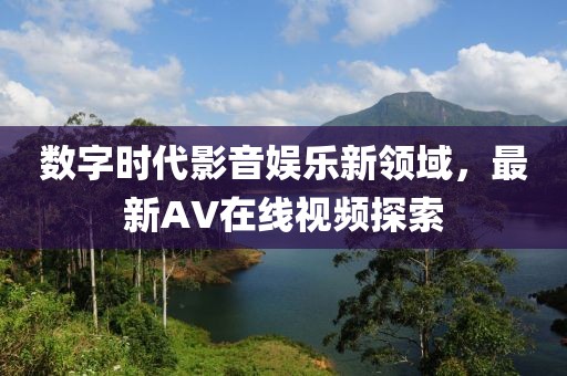 數(shù)字時(shí)代影音娛樂新領(lǐng)域，最新AV在線視頻探索