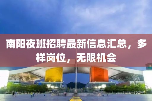 南陽(yáng)夜班招聘最新信息匯總，多樣崗位，無(wú)限機(jī)會(huì)