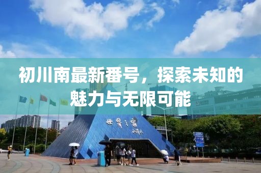 初川南最新番號，探索未知的魅力與無限可能