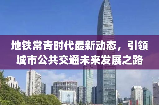 地鐵常青時代最新動態(tài)，引領城市公共交通未來發(fā)展之路