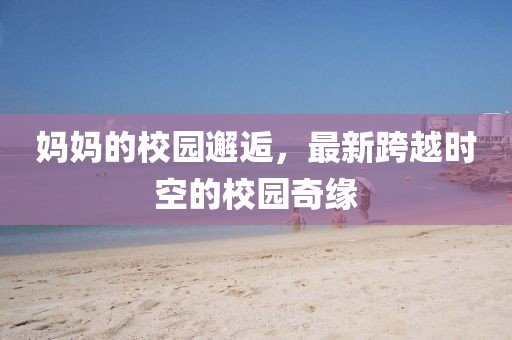 媽媽的校園邂逅，最新跨越時(shí)空的校園奇緣