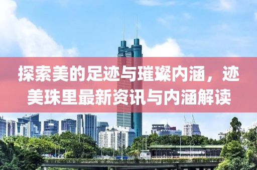 探索美的足跡與璀璨內(nèi)涵，跡美珠里最新資訊與內(nèi)涵解讀