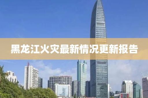 黑龍江火災最新情況更新報告