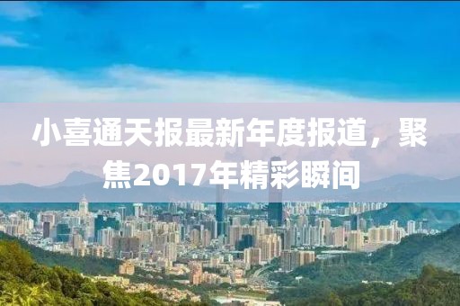 小喜通天報最新年度報道，聚焦2017年精彩瞬間