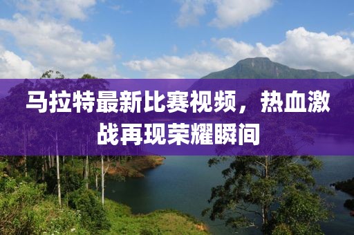馬拉特最新比賽視頻，熱血激戰(zhàn)再現(xiàn)榮耀瞬間
