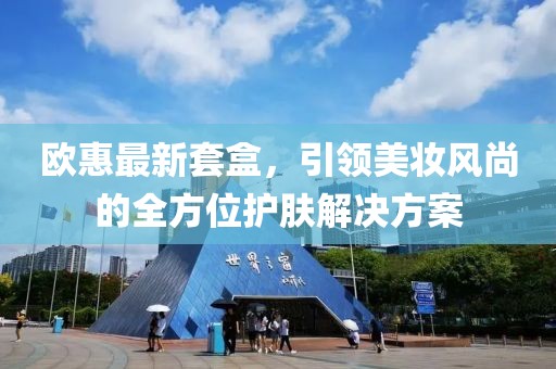 歐惠最新套盒，引領美妝風尚的全方位護膚解決方案