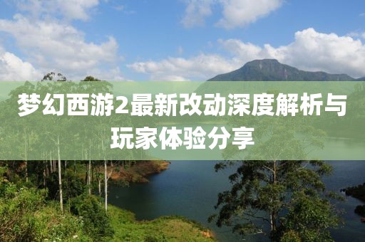 夢(mèng)幻西游2最新改動(dòng)深度解析與玩家體驗(yàn)分享