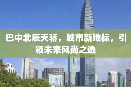 巴中北辰天驕，城市新地標(biāo)，引領(lǐng)未來風(fēng)尚之選