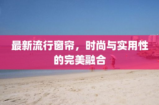 最新流行窗簾，時尚與實用性的完美融合