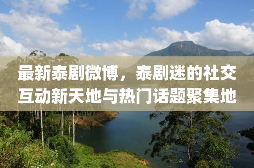 最新泰劇微博，泰劇迷的社交互動(dòng)新天地與熱門(mén)話(huà)題聚集地