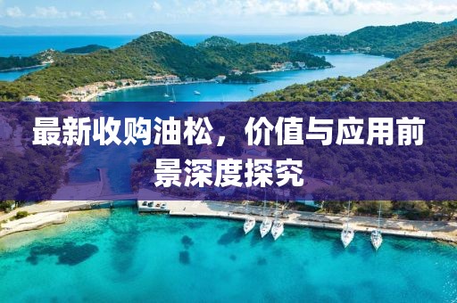 最新收購(gòu)油松，價(jià)值與應(yīng)用前景深度探究