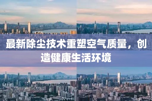最新除塵技術重塑空氣質量，創(chuàng)造健康生活環(huán)境