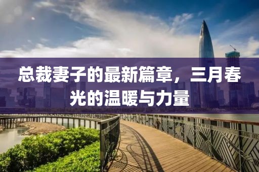 總裁妻子的最新篇章，三月春光的溫暖與力量