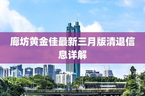 廊坊黃金佳最新三月版清退信息詳解