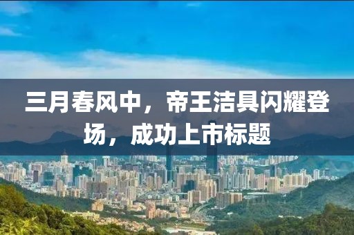 三月春風(fēng)中，帝王潔具閃耀登場(chǎng)，成功上市標(biāo)題