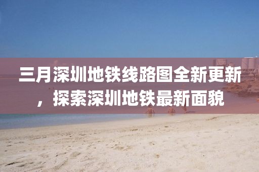 三月深圳地鐵線路圖全新更新，探索深圳地鐵最新面貌