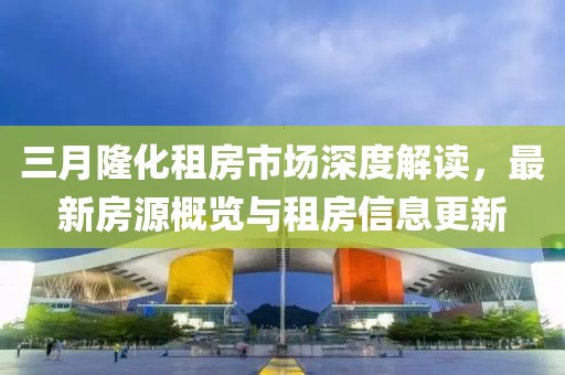 三月隆化租房市場深度解讀，最新房源概覽與租房信息更新