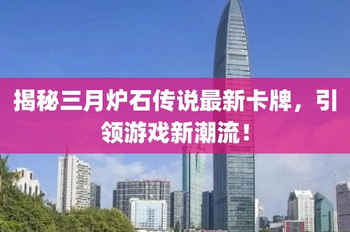 揭秘三月爐石傳說最新卡牌，引領(lǐng)游戲新潮流！