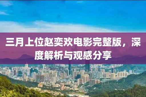三月上位趙奕歡電影完整版，深度解析與觀感分享