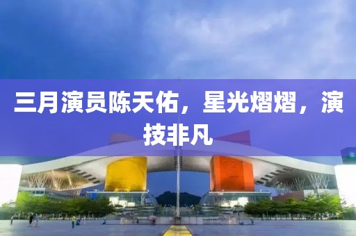 三月演員陳天佑，星光熠熠，演技非凡