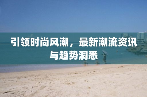 引領(lǐng)時(shí)尚風(fēng)潮，最新潮流資訊與趨勢(shì)洞悉