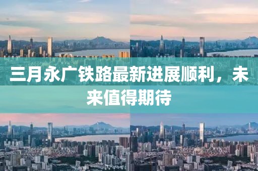 三月永廣鐵路最新進展順利，未來值得期待