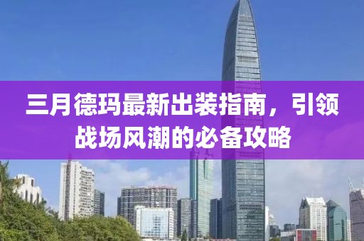 三月德瑪最新出裝指南，引領(lǐng)戰(zhàn)場風(fēng)潮的必備攻略