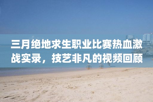 三月絕地求生職業(yè)比賽熱血激戰(zhàn)實(shí)錄，技藝非凡的視頻回顧