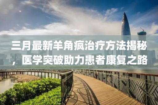 三月最新羊角瘋治療方法揭秘，醫(yī)學(xué)突破助力患者康復(fù)之路