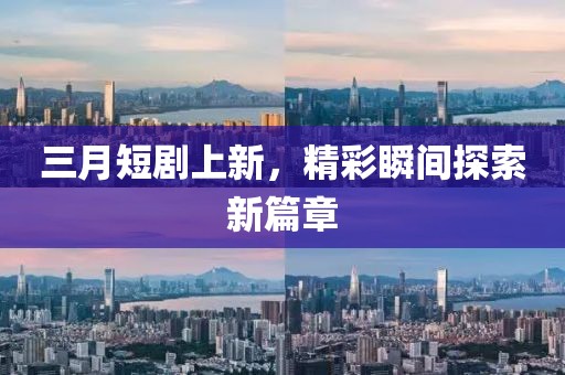 三月短劇上新，精彩瞬間探索新篇章