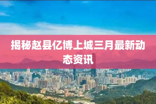 揭秘趙縣億博上城三月最新動態(tài)資訊