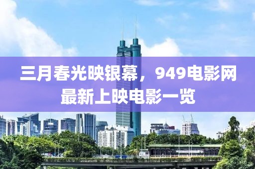 三月春光映銀幕，949電影網(wǎng)最新上映電影一覽